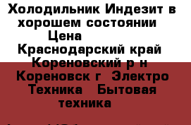 Холодильник Индезит в хорошем состоянии › Цена ­ 13 500 - Краснодарский край, Кореновский р-н, Кореновск г. Электро-Техника » Бытовая техника   